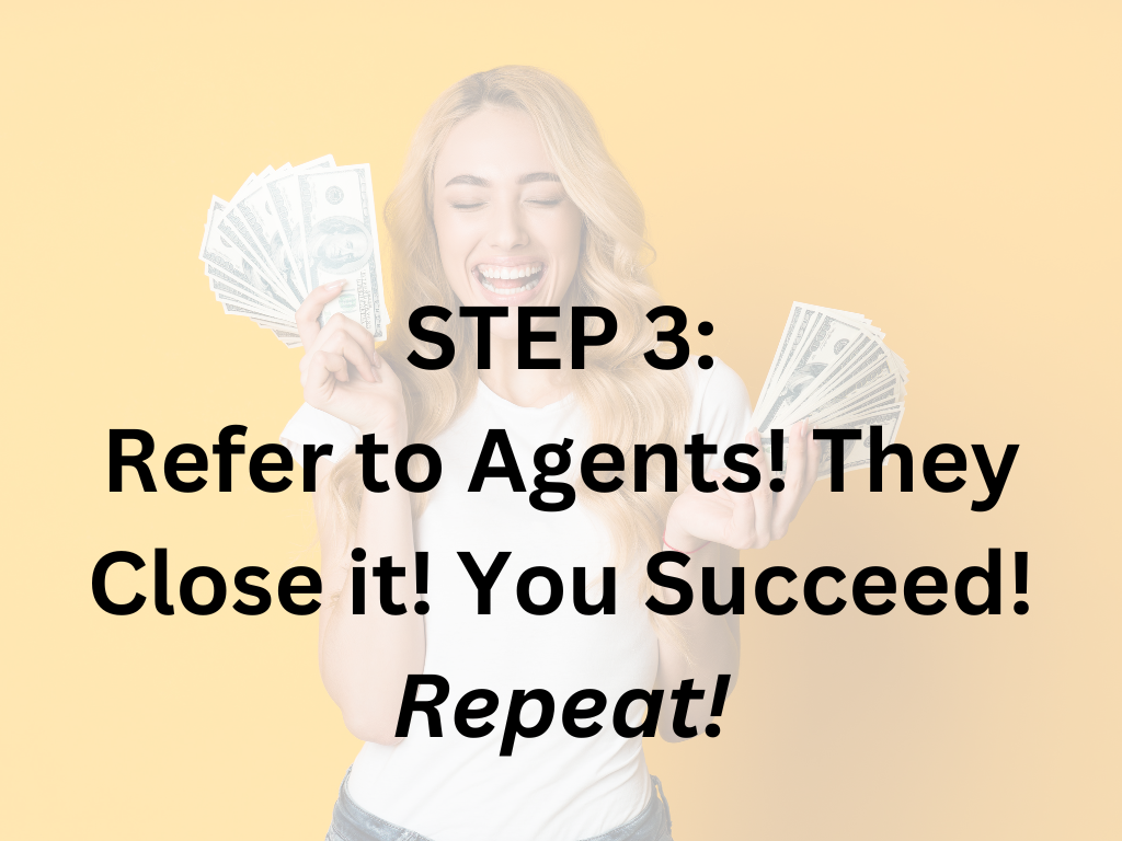 STEP 3: Refer to Agents! They Close it! You Succeed! Repeat!